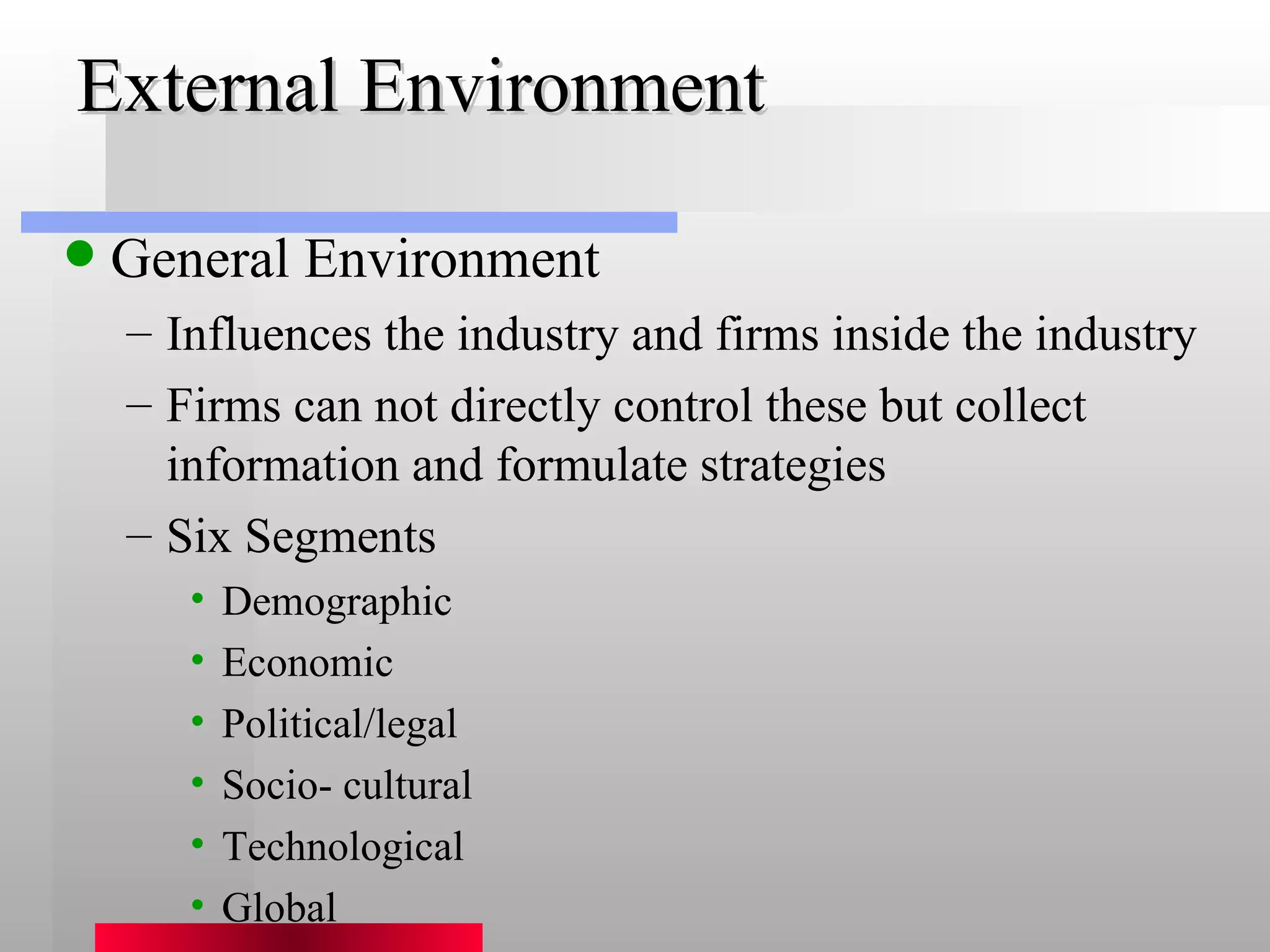 External Environment General Environment Influences the industry and firms inside the industry Firms can not directly control these but collect information and formulate strategies Six Segments Demographic Economic Political/legal Socio- cultural Technological Global 