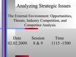 The External Environment: Opportunities, Threats, Industry Competition, and Competitor Analysis Date  Session  Time 02.02.2009.  8 & 9  1115 -1500 Analyzing Strategic Issues  