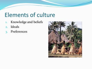 Elements of culture
1. Knowledge and beliefs
2. Ideals
3. Preferences
 