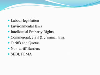  Labour legislation
 Environmental laws
 Intellectual Property Rights
 Commercial, civil & criminal laws
 Tariffs and Quotas
 Non-tariff Barriers
 SEBI, FEMA
 