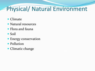 Physical/ Natural Environment
 Climate
 Natural resources
 Flora and fauna
 Soil
 Energy conservation
 Pollution
 Climatic change
 