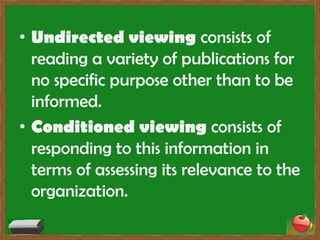 • Undirected viewing consists of
  reading a variety of publications for
  no specific purpose other than to be
  informed.
• Conditioned viewing consists of
  responding to this information in
  terms of assessing its relevance to the
  organization.
 