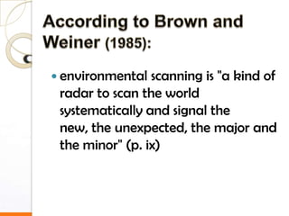  environmental  scanning is "a kind of
 radar to scan the world
 systematically and signal the
 new, the unexpected, the major and
 the minor" (p. ix)
 