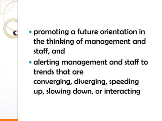  promoting  a future orientation in
  the thinking of management and
  staff, and
 alerting management and staff to
  trends that are
  converging, diverging, speeding
  up, slowing down, or interacting
 
