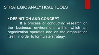  DEFINITION AND CONCEPT
It a process of conducting research on
the business environment within which an
organization operates and on the organization
itself, in order to formulate strategy.
STRATEGIC ANALYTICAL TOOLS
 