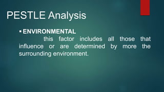  ENVIRONMENTAL
this factor includes all those that
influence or are determined by more the
surrounding environment.
PESTLE Analysis
 