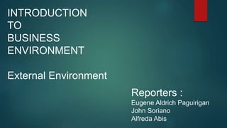 INTRODUCTION
TO
BUSINESS
ENVIRONMENT
External Environment
Reporters :
Eugene Aldrich Paguirigan
John Soriano
Alfreda Abis
 