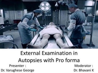 External Examination in
Autopsies with Pro forma
Presenter :
Dr. Varughese George
Moderator :
Dr. Bhavani K
 