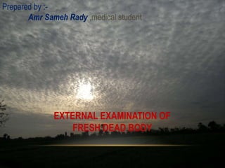 EXTERNAL EXAMINATION OF
FRESH DEAD BODY
Prepared by :-
Amr Sameh Rady ,medical student
 