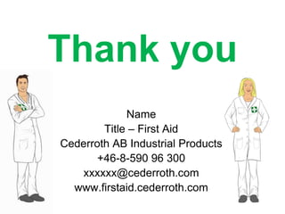 Thank you
Name
Title – First Aid
Cederroth AB Industrial Products
+46-8-590 96 300
xxxxxx@cederroth.com
www.firstaid.cederroth.com

 