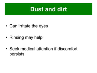 Dust and dirt
• Can irritate the eyes
• Rinsing may help
• Seek medical attention if discomfort
persists

 