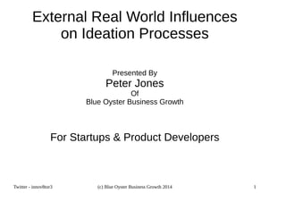 External Real World Influences 
on Ideation Processes 
Presented By 
Peter Jones 
Of 
Blue Oyster Business Growth 
For Startups & Product Developers 
Twitter - innov8tor3 (c) Blue Oyster Business Growth 2014 1 
 