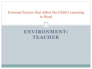 External Factors that Affect the Child’s Learning
                    to Read



          ENVIRONMENT:
            TEACHER
 