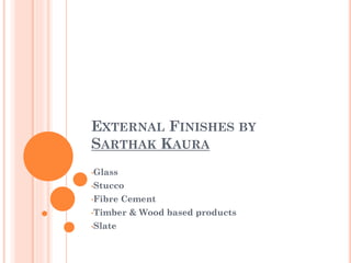 EXTERNAL FINISHES BY
SARTHAK KAURA
•Glass
•Stucco
•Fibre Cement
•Timber & Wood based products
•Slate
 