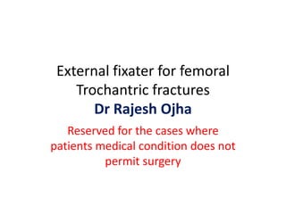 External fixater for femoral
    Trochantric fractures
       Dr Rajesh Ojha
   Reserved for the cases where
patients medical condition does not
          permit surgery
 