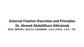 External Fixation Overview and Principles
Dr. Ahmed AbdelGhani Alkhateeb
M.SC. (ORTHO.) , M.R.C.S. ( GLASGOW - U.K.) C.P.H.Q. , L.R.S. – P.D.
 