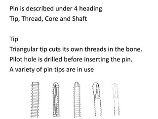 Pin is described under 4 heading
Tip, Thread, Core and Shaft
Tip
Triangular tip cuts its own threads in the bone.
Pilot hole is drilled before inserting the pin.
A variety of pin tips are in use
 