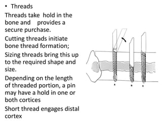 • Threads
Threads take hold in the
bone and provides a
secure purchase.
Cutting threads initiate
bone thread formation;
Sizing threads bring this up
to the required shape and
size.
Depending on the length
of threaded portion, a pin
may have a hold in one or
both cortices
Short thread engages distal
cortex
 