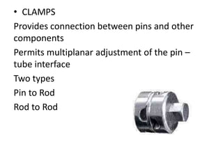 • CLAMPS
Provides connection between pins and other
components
Permits multiplanar adjustment of the pin –
tube interface
Two types
Pin to Rod
Rod to Rod
 