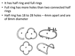 • It has half ring and full rings
• Full ring has more holes than two connected half
rings
• Half ring has 18 to 28 holes – 4mm apart and are
of 8mm diameter
 