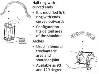Half ring with
curved ends
• It is modified 5/8
ring with ends
curved outwards
• Configuration
fits deltoid area
of the shoulder
Arches
• Used in femoral
trochanteric
area and
shoulder joint
• Available as 90
and 120 degree
 