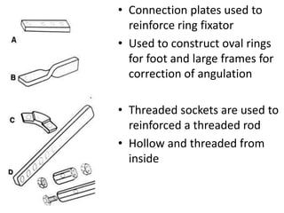 • Connection plates used to
reinforce ring fixator
• Used to construct oval rings
for foot and large frames for
correction of angulation
• Threaded sockets are used to
reinforced a threaded rod
• Hollow and threaded from
inside
 