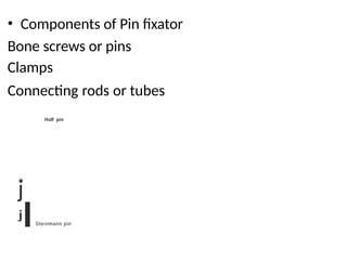 • Components of Pin fixator
Bone screws or pins
Clamps
Connecting rods or tubes
Half pin
�
j
j
lSteinmann pin
 