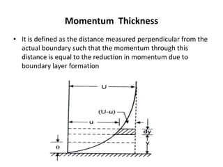 Momentum Thickness
• It is defined as the distance measured perpendicular from the
actual boundary such that the momentum through this
distance is equal to the reduction in momentum due to
boundary layer formation
 