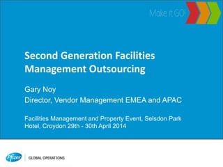 Second Generation Facilities
Management Outsourcing
Gary Noy
Director, Vendor Management EMEA and APAC
Facilities Management and Property Event, Selsdon Park
Hotel, Croydon 29th - 30th April 2014
 