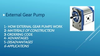 1- HOW EXTERNAL GEAR PUMPS WORK
2-MATERIALS OF CONSTRUCTION
3-ORDERING CODE
4- ADVANTAGES
5-DISADVANTAGES
6-APPLICATIONS
External Gear Pump
 