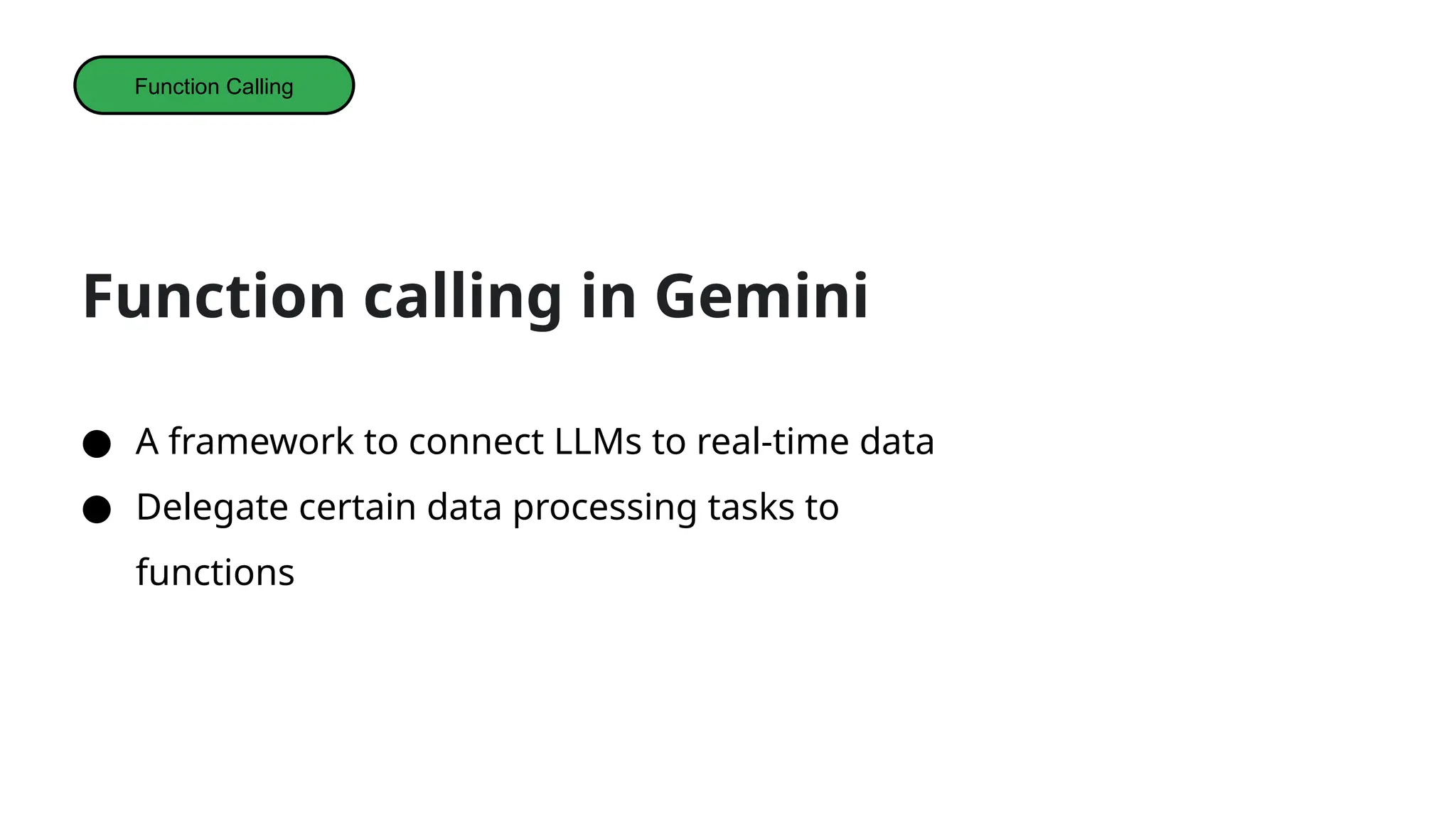 Function calling in Gemini
● A framework to connect LLMs to real-time data
● Delegate certain data processing tasks to
functions
Function Calling
 