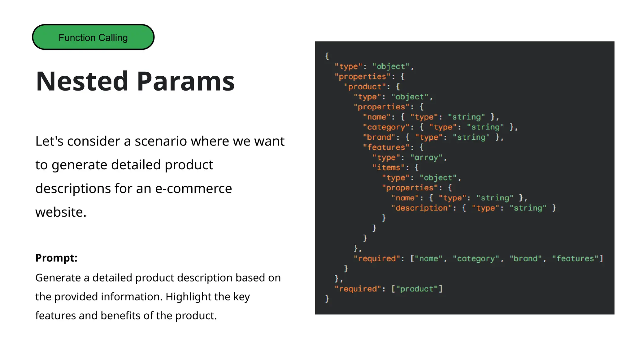 Nested Params
Let's consider a scenario where we want
to generate detailed product
descriptions for an e-commerce
website.
Prompt:
Generate a detailed product description based on
the provided information. Highlight the key
features and benefits of the product.
Function Calling
 