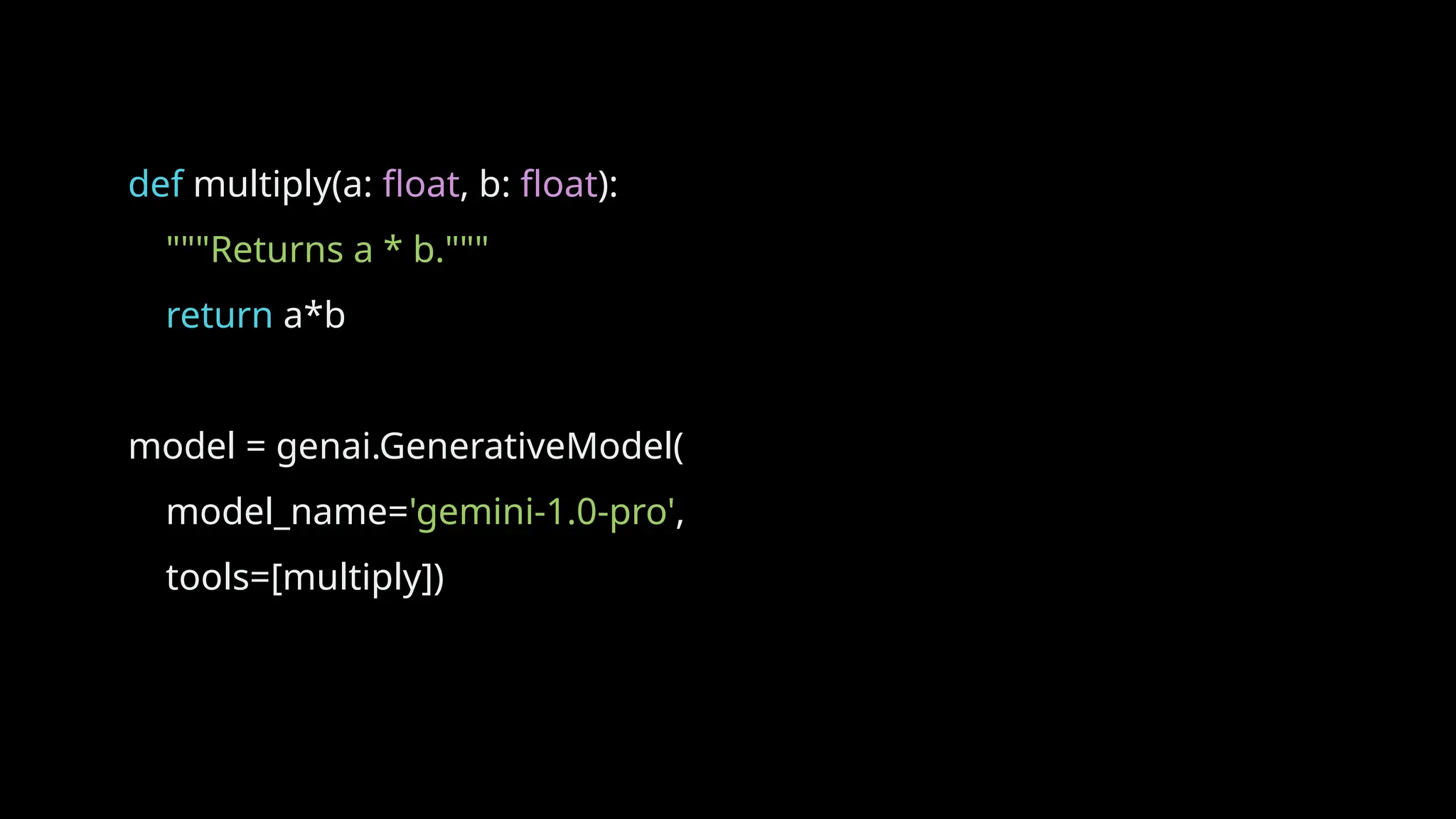 def multiply(a: float, b: float):
"""Returns a * b."""
return a*b
model = genai.GenerativeModel(
model_name='gemini-1.0-pro',
tools=[multiply])
 