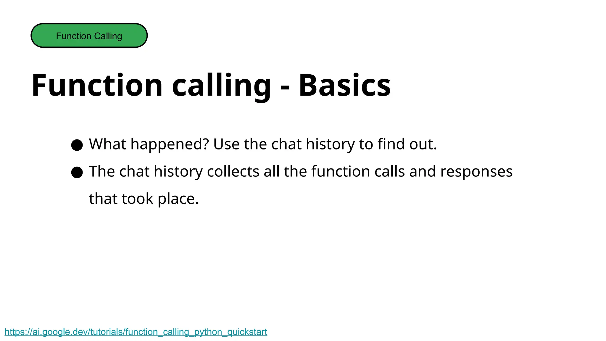 Function calling - Basics
Function Calling
● What happened? Use the chat history to find out.
● The chat history collects all the function calls and responses
that took place.
https://ai.google.dev/tutorials/function_calling_python_quickstart
 