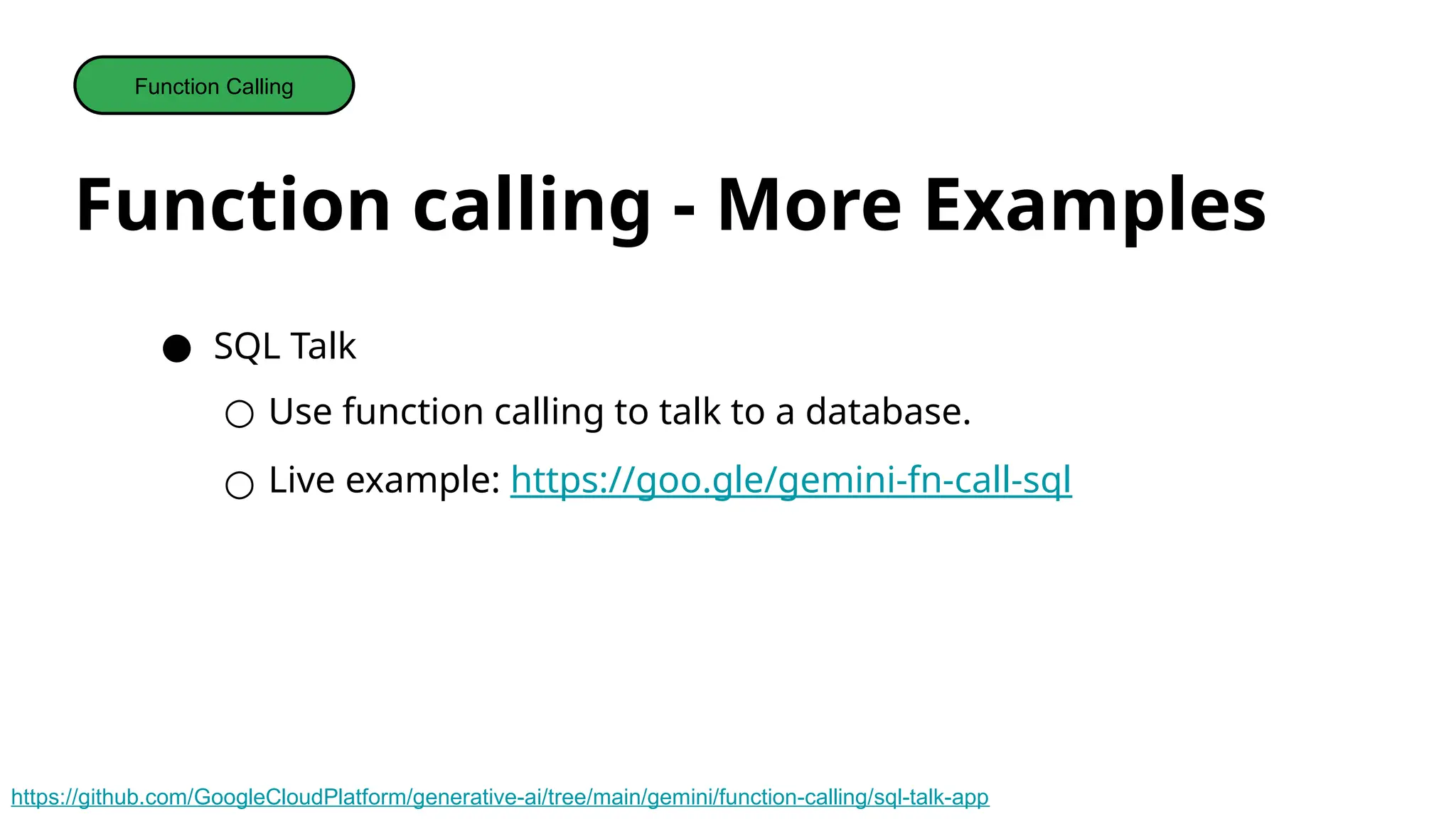 Function calling - More Examples
Function Calling
● SQL Talk
○ Use function calling to talk to a database.
○ Live example: https://goo.gle/gemini-fn-call-sql
https://github.com/GoogleCloudPlatform/generative-ai/tree/main/gemini/function-calling/sql-talk-app
 