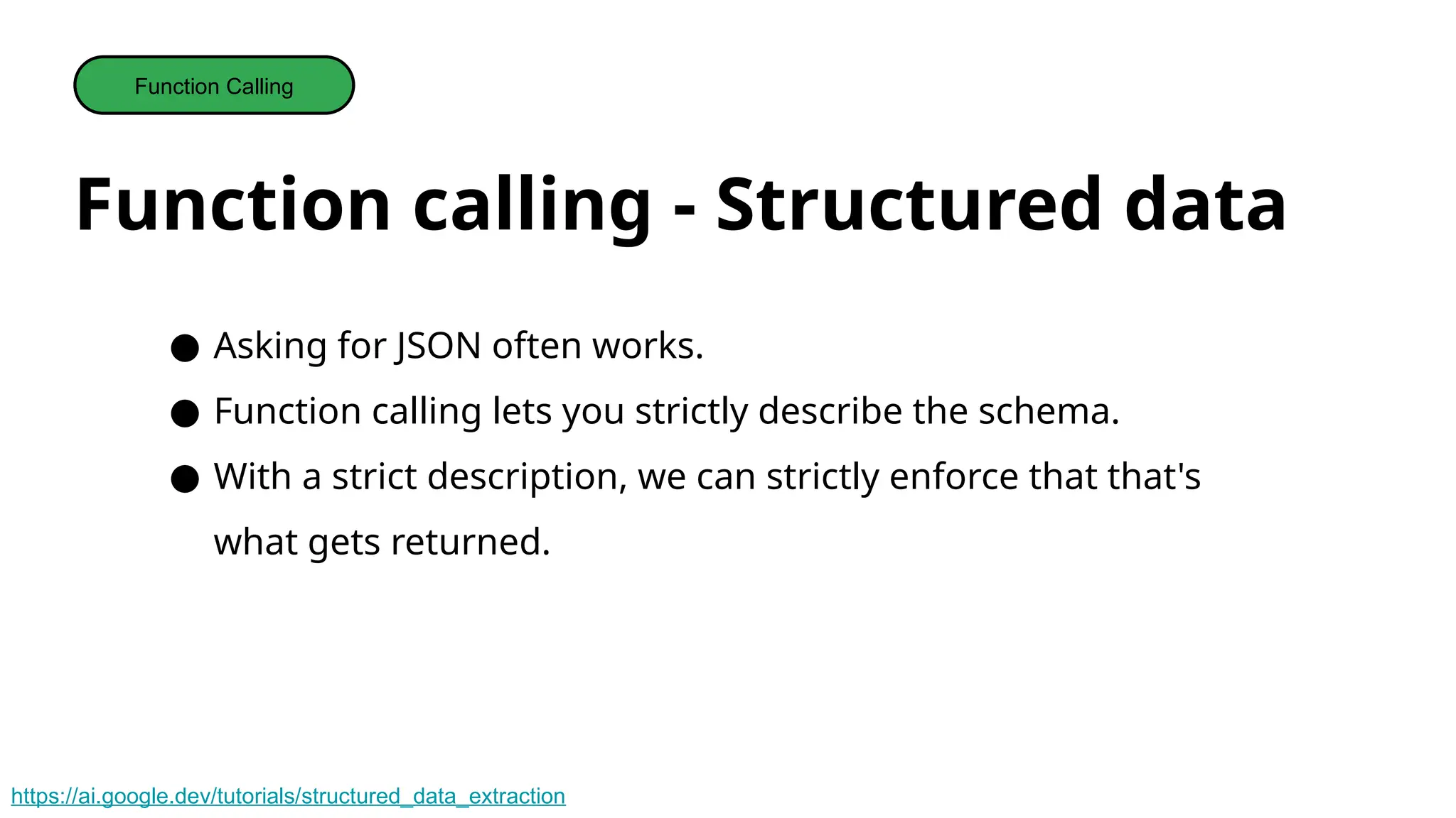 Function calling - Structured data
Function Calling
● Asking for JSON often works.
● Function calling lets you strictly describe the schema.
● With a strict description, we can strictly enforce that that's
what gets returned.
https://ai.google.dev/tutorials/structured_data_extraction
 
