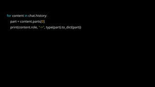 for content in chat.history:
part = content.parts[0]
print(content.role, "->", type(part).to_dict(part))
 