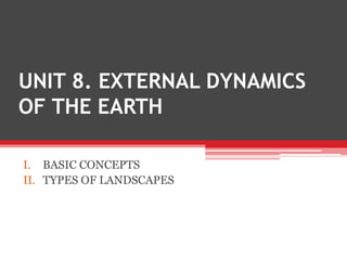 UNIT 8. EXTERNAL DYNAMICS
OF THE EARTH
I. BASIC CONCEPTS
II. TYPES OF LANDSCAPES
 