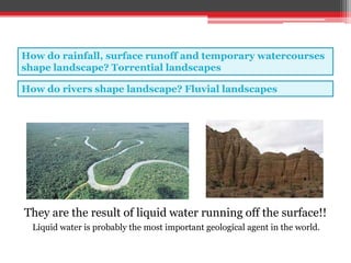 How do rainfall, surface runoff and temporary watercourses
shape landscape? Torrential landscapes
How do rivers shape landscape? Fluvial landscapes
They are the result of liquid water running off the surface!!
Liquid water is probably the most important geological agent in the world.
 