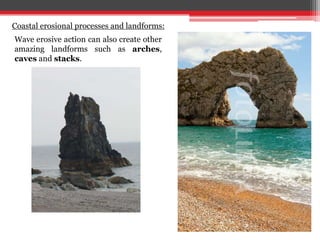 Wave erosive action can also create other
amazing landforms such as arches,
caves and stacks.
Coastal erosional processes and landforms:
 