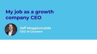 My job as a growth
company CEO
Jeff Maggioncalda
CEO of Coursera
 