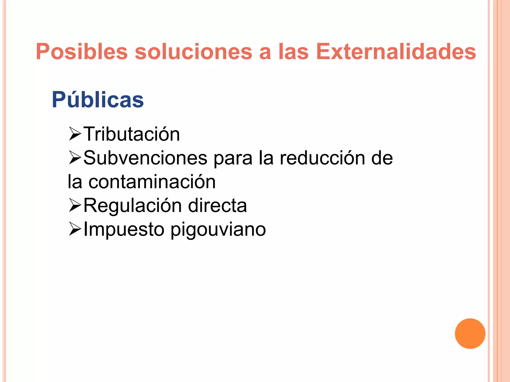 Posibles soluciones a las Externalidades
Públicas
Tributación
Subvenciones para la reducción de
la contaminación
Regulación directa
Impuesto pigouviano
 
