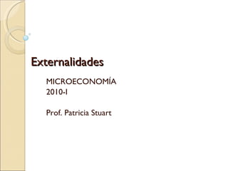 Externalidades MICROECONOMÍA 2010-I Prof. Patricia Stuart  