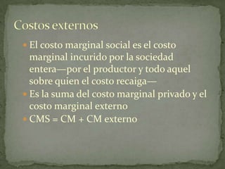 El costo marginal social es el costo marginal incurido por la sociedad entera—por el productor y todo aquel sobre quien el costo recaiga—Es la suma del costo marginal privado y el costo marginal externoCMS = CM + CM externoCostos externos
