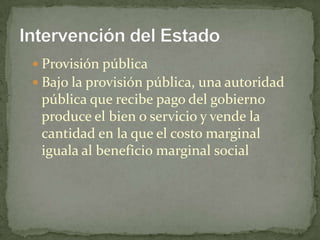 ProvisiónpúblicaBajo la provisiónpública, unaautoridadpúblicaquerecibepago del gobierno produce el bien o servicio y vende la cantidad en la que el costo marginal iguala al beneficio marginal socialIntervención del Estado