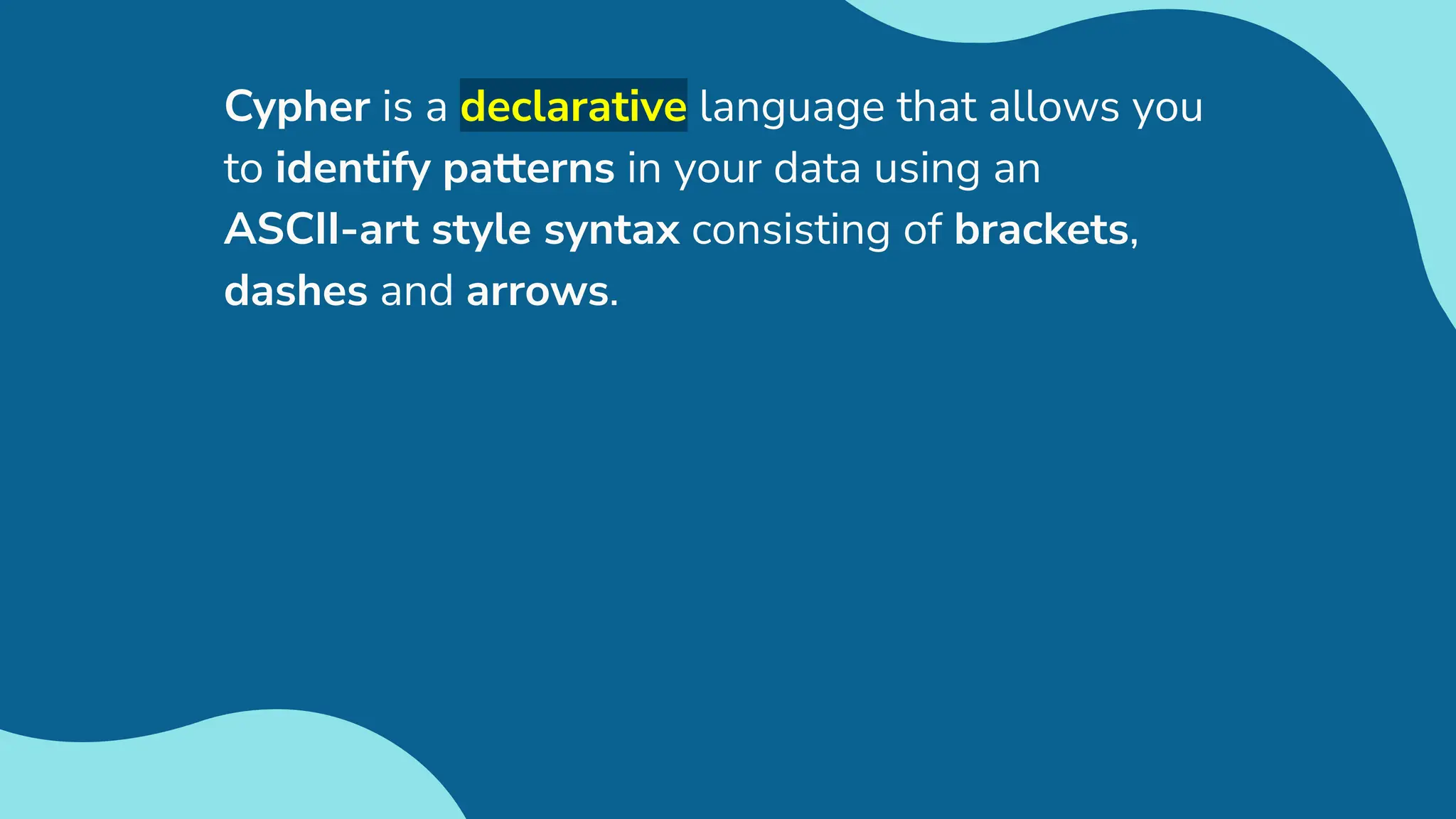 Cypher is a declarative language that allows you
to identify patterns in your data using an
ASCII-art style syntax consisting of brackets,
dashes and arrows.
 