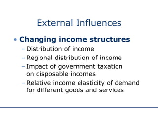 External Influences Changing income structures Distribution of income Regional distribution of income Impact of government taxation  on disposable incomes Relative income elasticity of demand for different goods and services 