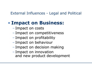 External Influences - Legal and Political Impact on Business: Impact on costs Impact on competitiveness Impact on profitability Impact on behaviour Impact on decision making Impact on innovation  and new product development 
