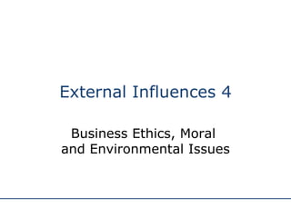 External Influences 4 Business Ethics, Moral  and Environmental Issues 