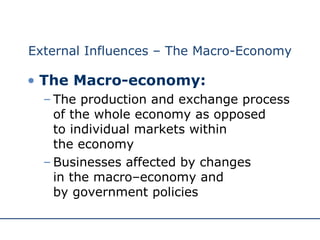 External Influences – The Macro-Economy The Macro-economy: The production and exchange process of the whole economy as opposed  to individual markets within  the economy Businesses affected by changes  in the macro–economy and  by government policies 
